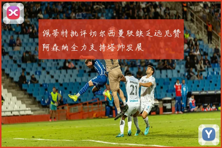 佩蒂特批评切尔西曼联缺乏远见赞阿森纳全力支持塔帅发展