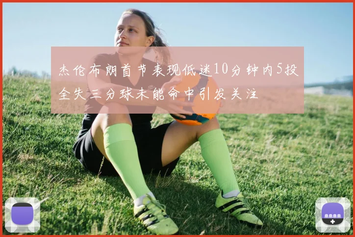 杰伦布朗首节表现低迷10分钟内5投全失三分球未能命中引发关注