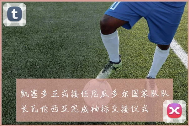 凯塞多正式接任厄瓜多尔国家队队长瓦伦西亚完成袖标交接仪式