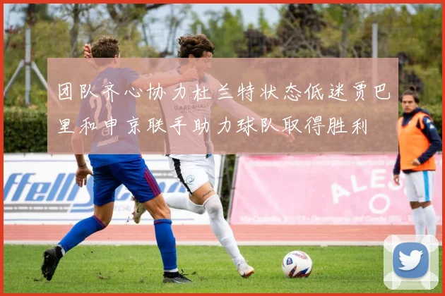 团队齐心协力杜兰特状态低迷贾巴里和申京联手助力球队取得胜利