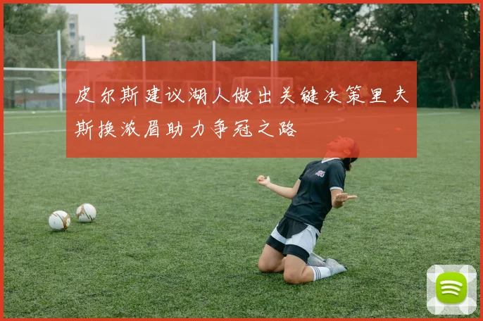 皮尔斯建议湖人做出关键决策里夫斯换浓眉助力争冠之路