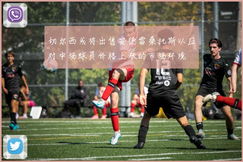切尔西或将出售安德雷桑托斯以应对中场球员价格上涨的市场环境