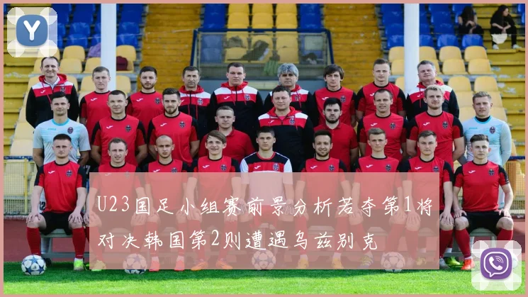 U23国足小组赛前景分析若夺第1将对决韩国第2则遭遇乌兹别克