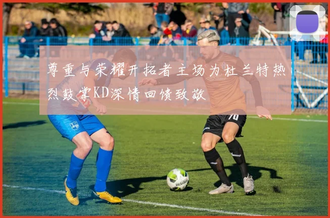 尊重与荣耀开拓者主场为杜兰特热烈鼓掌KD深情回馈致敬