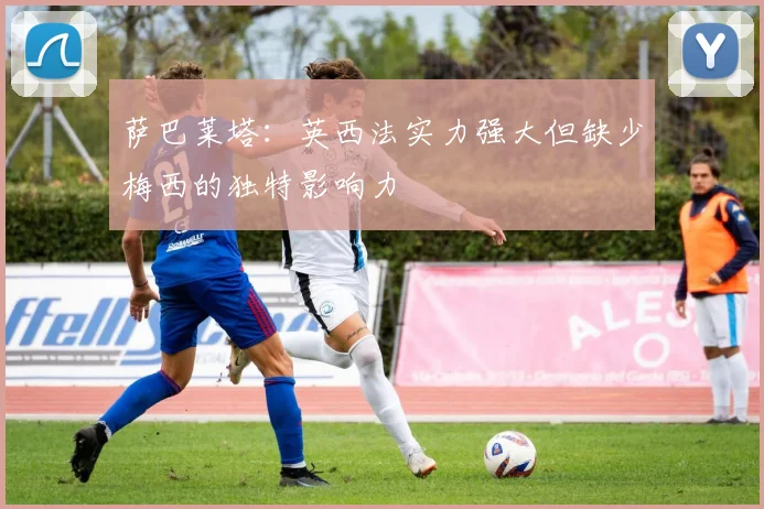 萨巴莱塔：英西法实力强大但缺少梅西的独特影响力