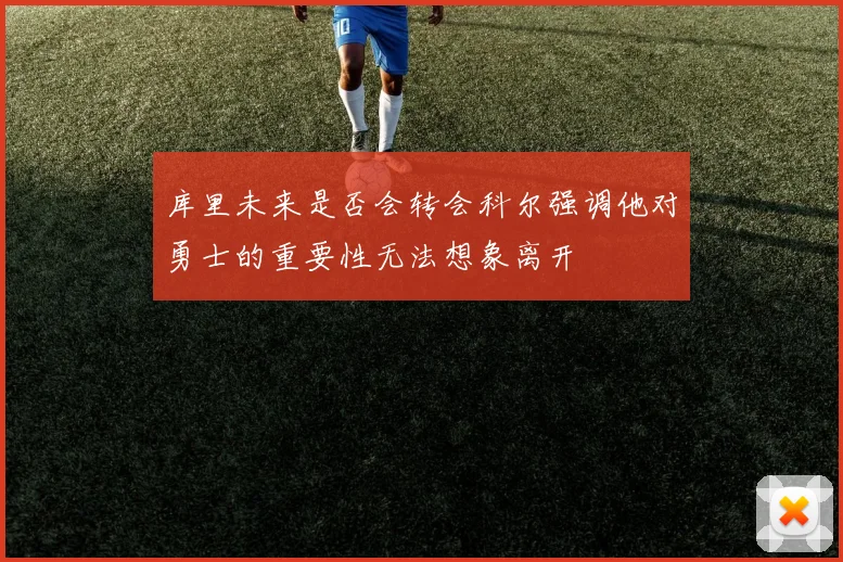 库里未来是否会转会科尔强调他对勇士的重要性无法想象离开