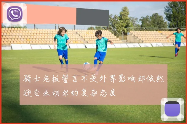 骑士老板誓言不受外界影响却依然迎合米切尔的复杂态度
