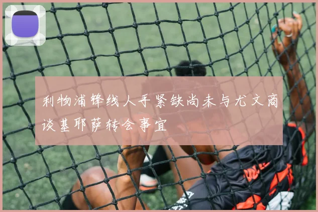 利物浦锋线人手紧缺尚未与尤文商谈基耶萨转会事宜