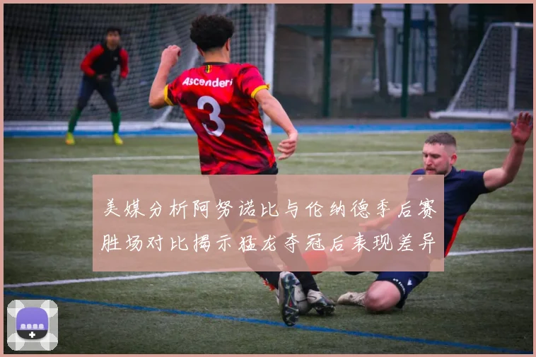 美媒分析阿努诺比与伦纳德季后赛胜场对比揭示猛龙夺冠后表现差异