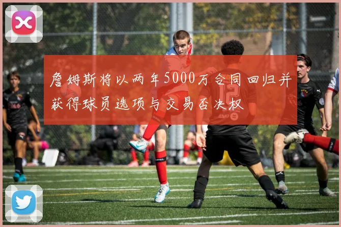 詹姆斯将以两年5000万合同回归并获得球员选项与交易否决权