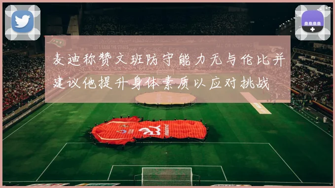 麦迪称赞文班防守能力无与伦比并建议他提升身体素质以应对挑战