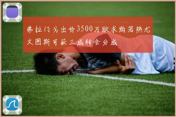 弗拉门戈出价3500万欧求购若热尤文图斯可获三成转会分成