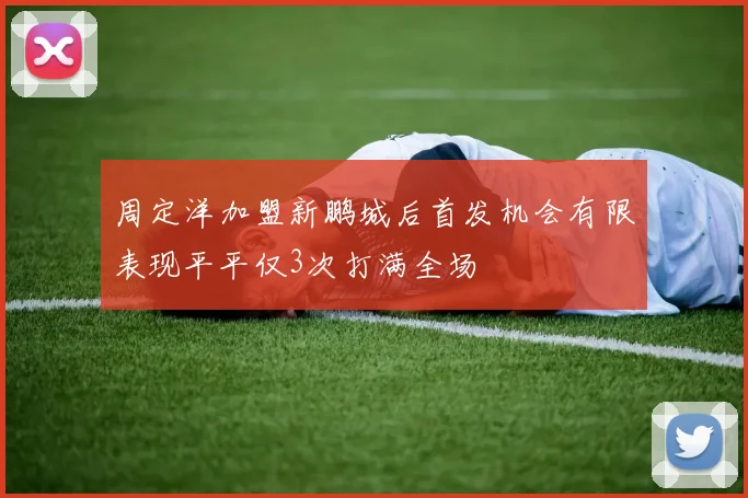 周定洋加盟新鹏城后首发机会有限表现平平仅3次打满全场