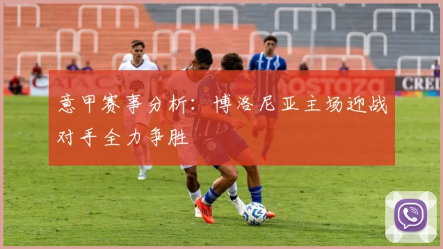 意甲赛事分析：博洛尼亚主场迎战对手全力争胜
