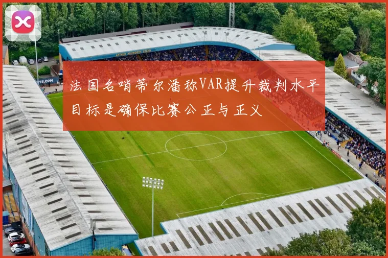 法国名哨蒂尔潘称VAR提升裁判水平目标是确保比赛公正与正义