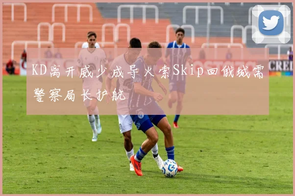 KD离开威少成导火索Skip回俄城需警察局长护航