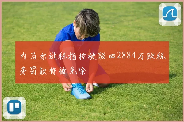 内马尔逃税指控被驳回2884万欧税务罚款将被免除