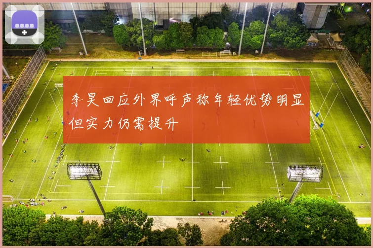 李昊回应外界呼声称年轻优势明显但实力仍需提升
