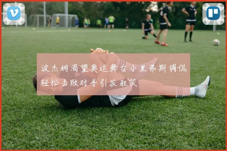 波杰姆渴望奥运舞台小里弗斯调侃轻松击败对手引发狂笑