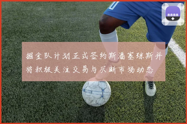 掘金队计划正式签约斯潘塞琼斯并将积极关注交易与买断市场动态