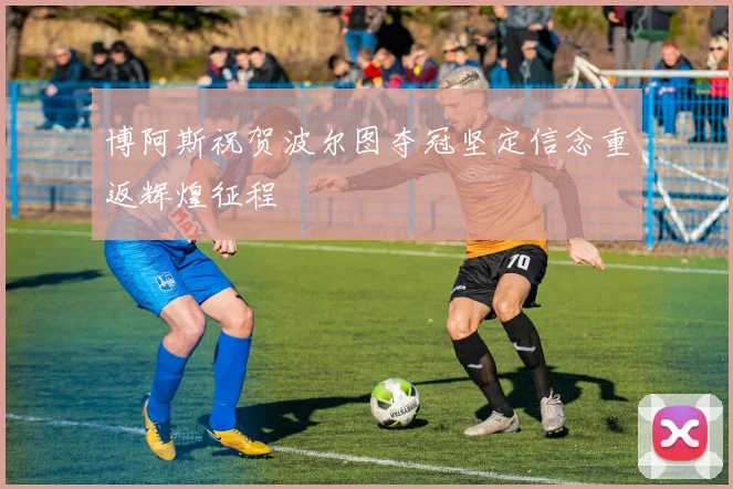 博阿斯祝贺波尔图夺冠坚定信念重返辉煌征程