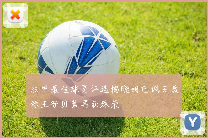 法甲最佳球员评选揭晓姆巴佩五度称王登贝莱再获殊荣