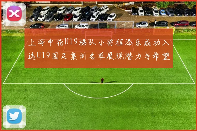 上海申花U19梯队小将程添乐成功入选U19国足集训名单展现潜力与希望