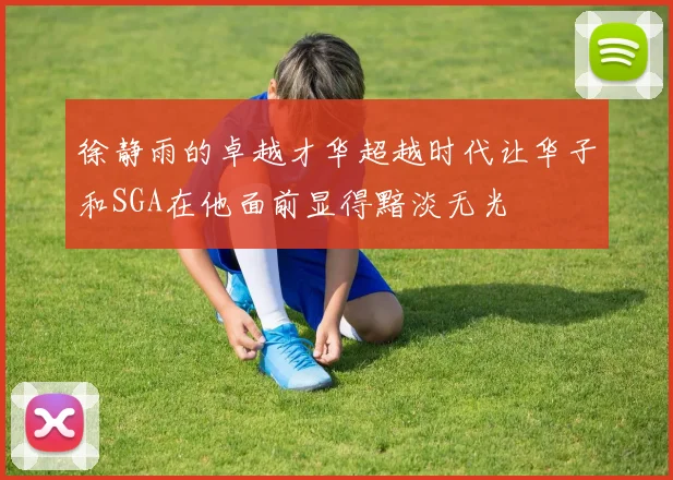 徐静雨的卓越才华超越时代让华子和SGA在他面前显得黯淡无光