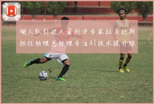 湖人队引进火箭科学专家拉马达斯担任助理总经理专注AI技术提升球队竞争力