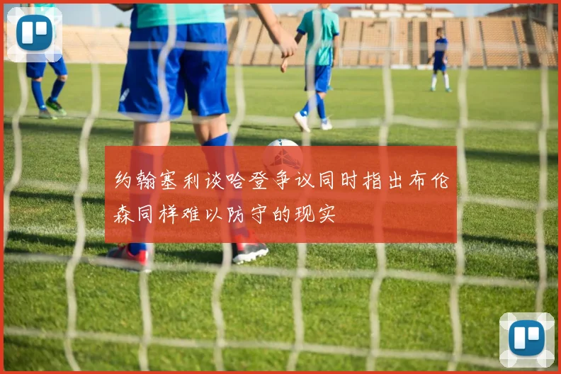 约翰塞利谈哈登争议同时指出布伦森同样难以防守的现实