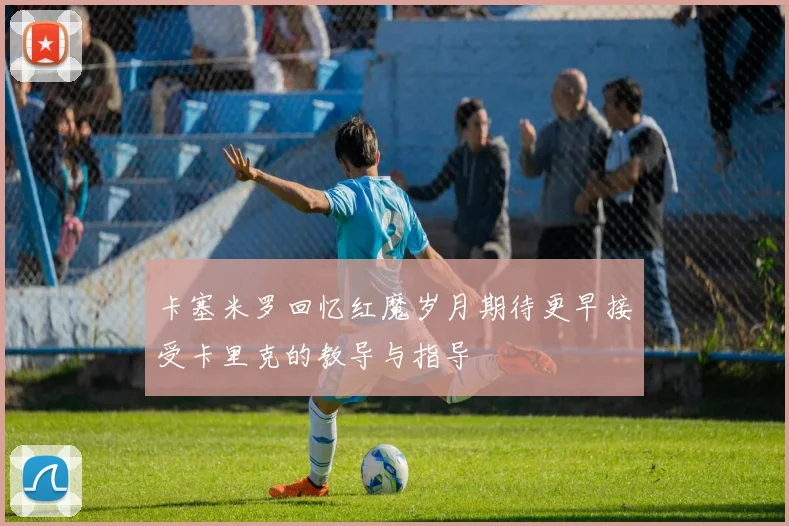 卡塞米罗回忆红魔岁月期待更早接受卡里克的教导与指导