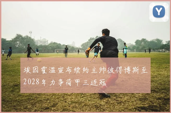 埃因霍温宣布续约主帅彼得博斯至2028年力争荷甲三连冠