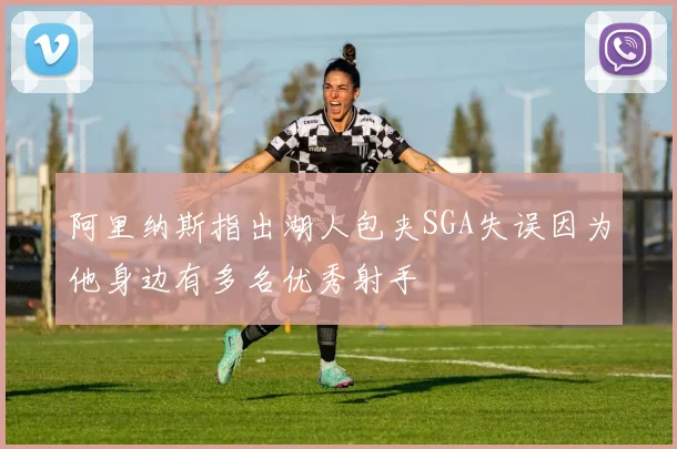 阿里纳斯指出湖人包夹SGA失误因为他身边有多名优秀射手