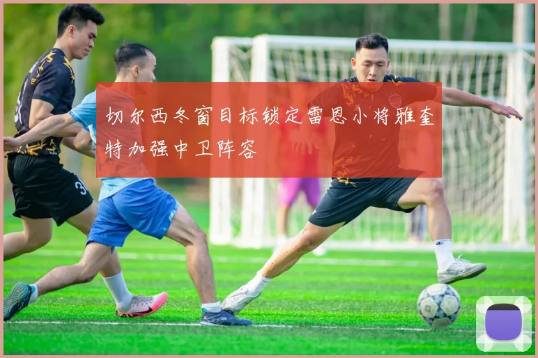 切尔西冬窗目标锁定雷恩小将雅奎特加强中卫阵容