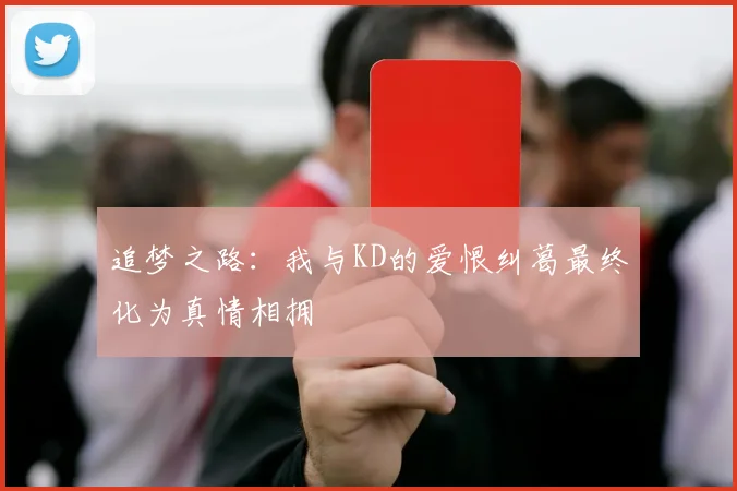 追梦之路：我与KD的爱恨纠葛最终化为真情相拥