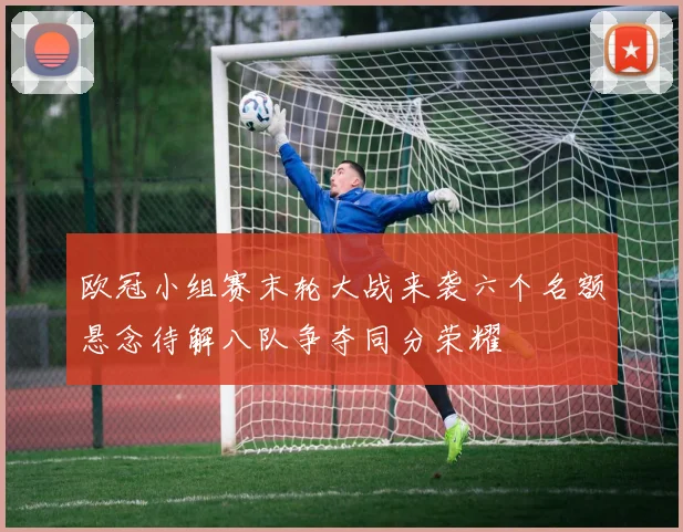 欧冠小组赛末轮大战来袭六个名额悬念待解八队争夺同分荣耀