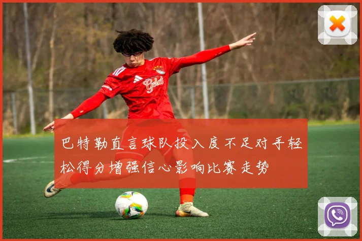巴特勒直言球队投入度不足对手轻松得分增强信心影响比赛走势