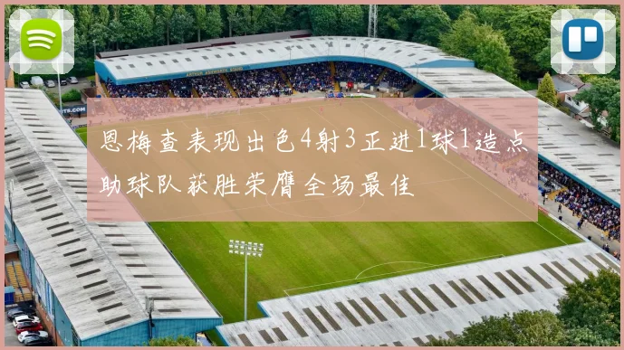 恩梅查表现出色4射3正进1球1造点助球队获胜荣膺全场最佳