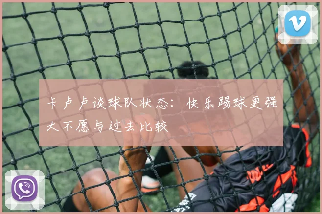 卡卢卢谈球队状态：快乐踢球更强大不愿与过去比较
