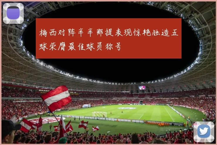 梅西对阵辛辛那提表现惊艳独造五球荣膺最佳球员称号