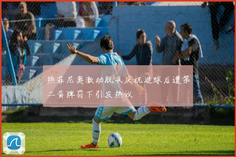 热菲尼奥激动脱衣庆祝进球后遭第二黄牌罚下引发热议