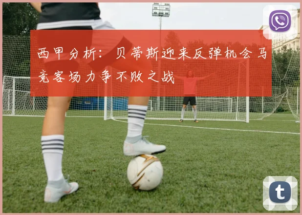 西甲分析：贝蒂斯迎来反弹机会马竞客场力争不败之战