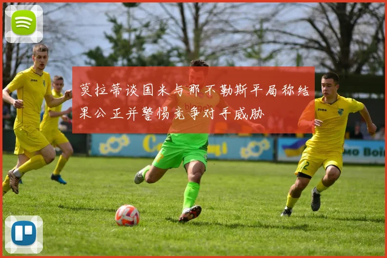 莫拉蒂谈国米与那不勒斯平局称结果公正并警惕竞争对手威胁